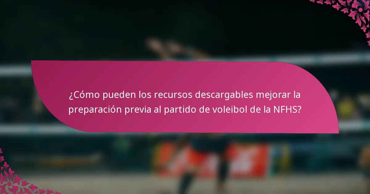 ¿Cómo pueden los recursos descargables mejorar la preparación previa al partido de voleibol de la NFHS?