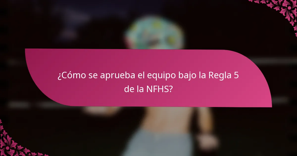 ¿Cómo se aprueba el equipo bajo la Regla 5 de la NFHS?