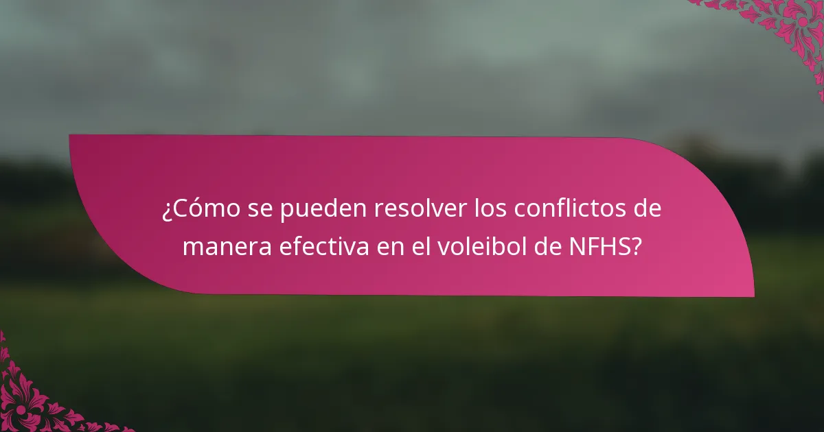 ¿Cómo se pueden resolver los conflictos de manera efectiva en el voleibol de NFHS?