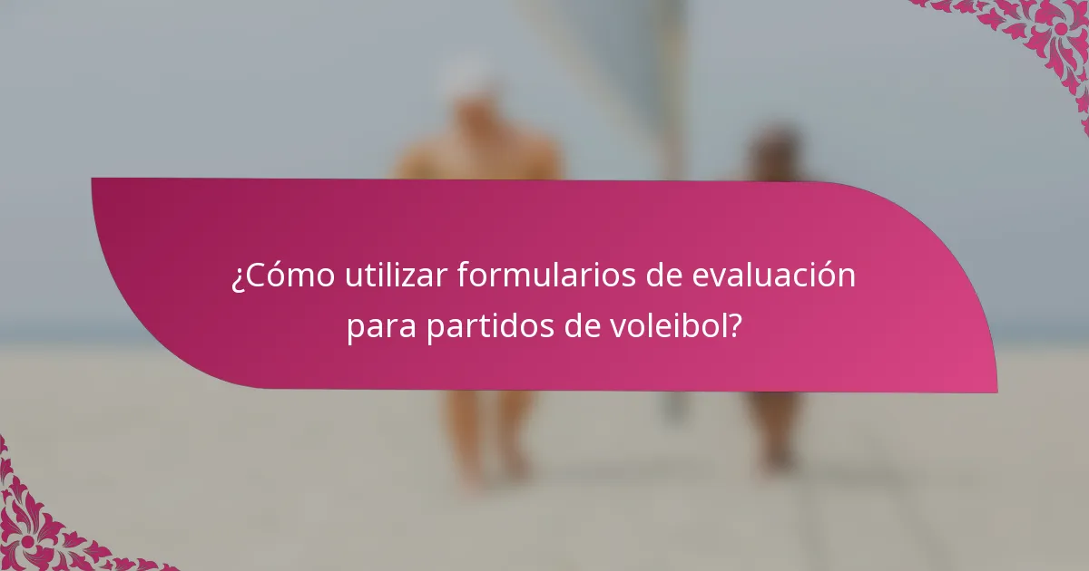 ¿Cómo utilizar formularios de evaluación para partidos de voleibol?