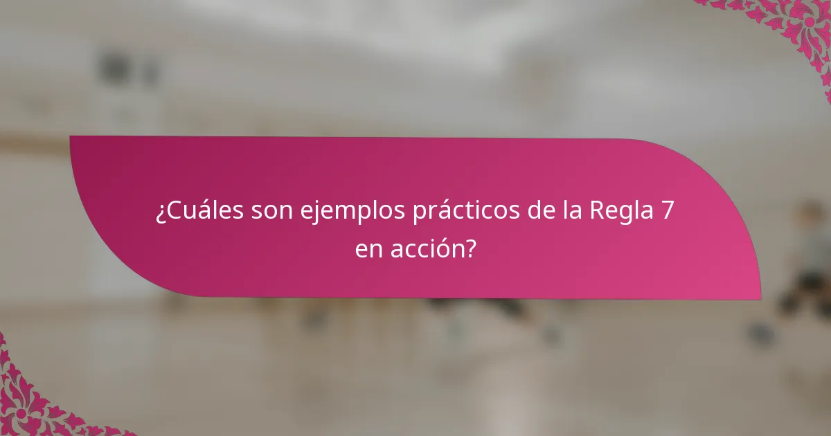 ¿Cuáles son ejemplos prácticos de la Regla 7 en acción?