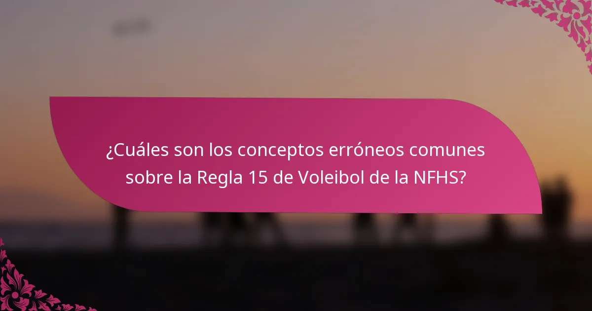 ¿Cuáles son los conceptos erróneos comunes sobre la Regla 15 de Voleibol de la NFHS?