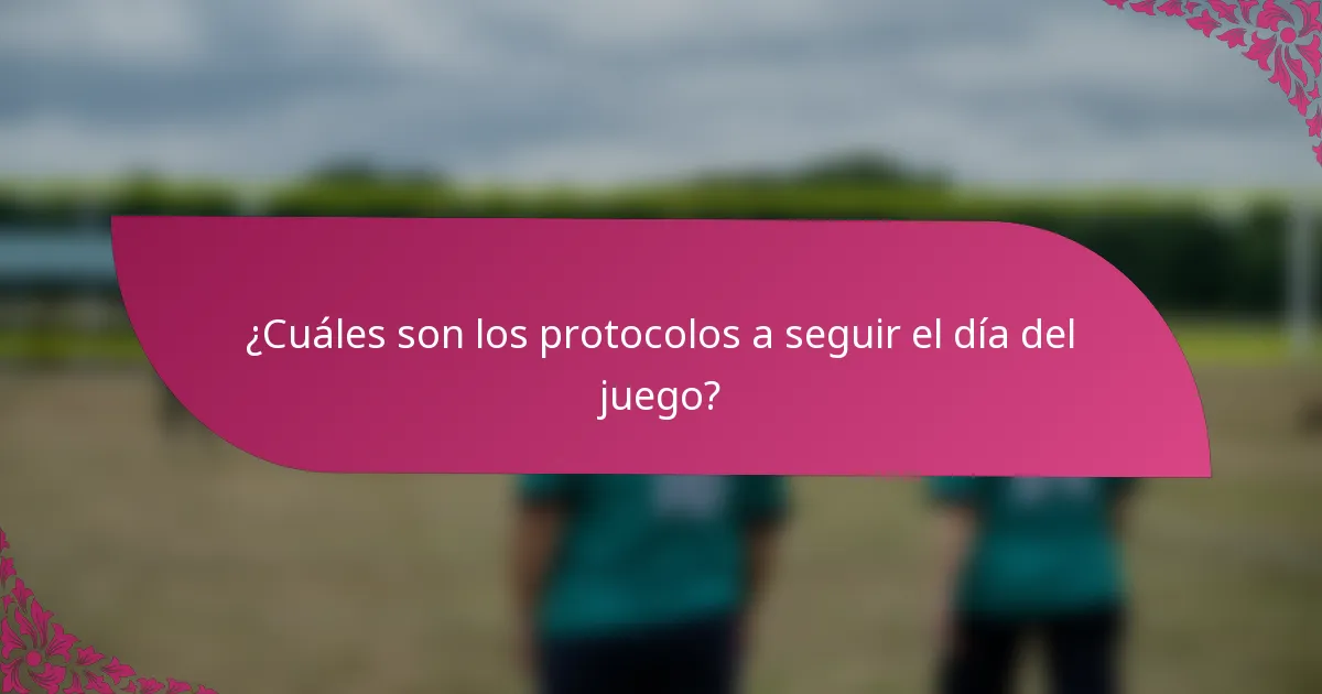 ¿Cuáles son los protocolos a seguir el día del juego?