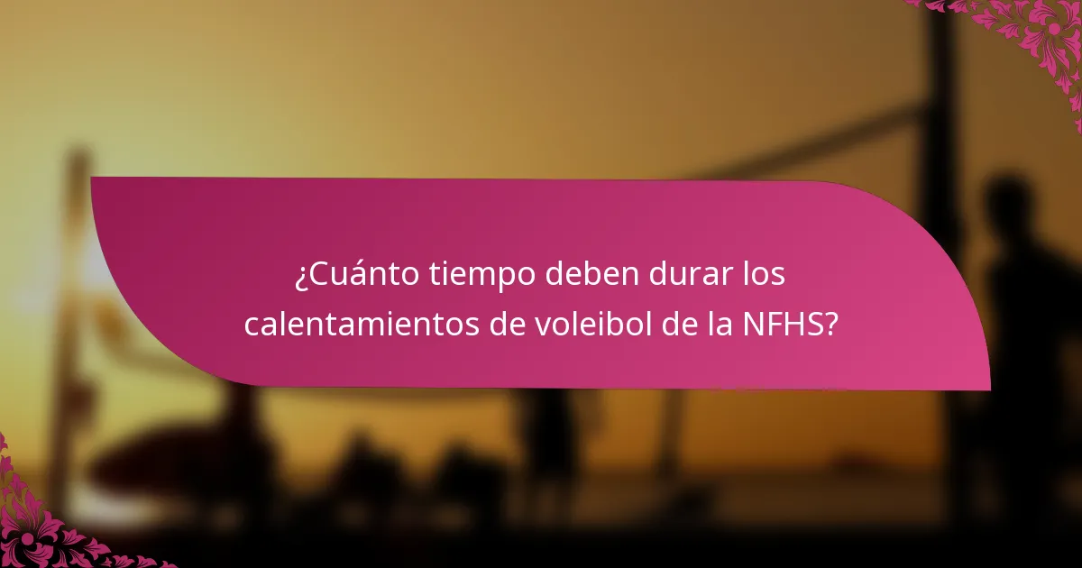 ¿Cuánto tiempo deben durar los calentamientos de voleibol de la NFHS?