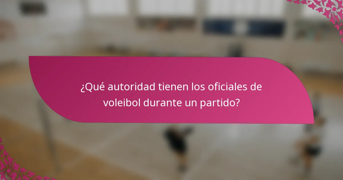 ¿Qué autoridad tienen los oficiales de voleibol durante un partido?