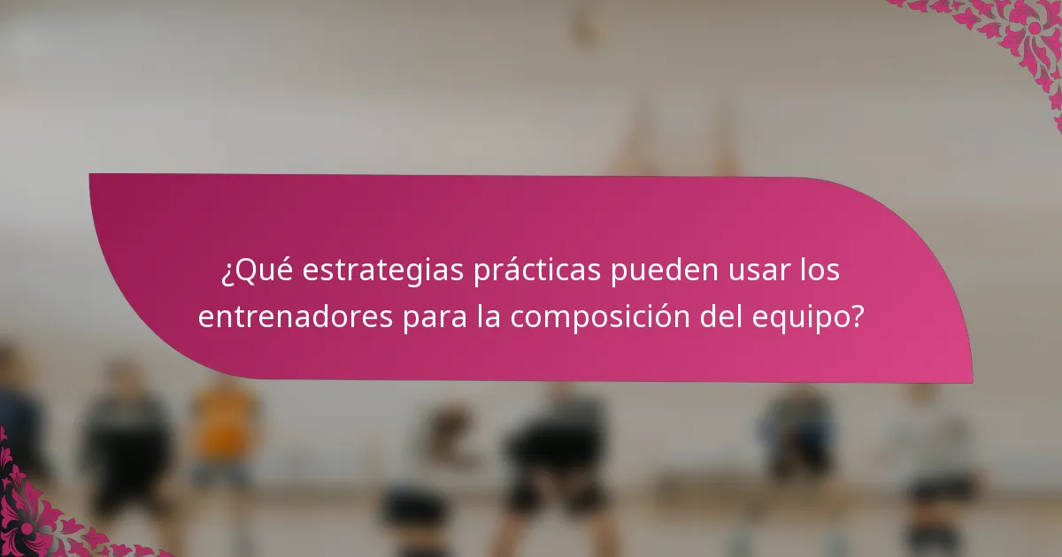 ¿Qué estrategias prácticas pueden usar los entrenadores para la composición del equipo?